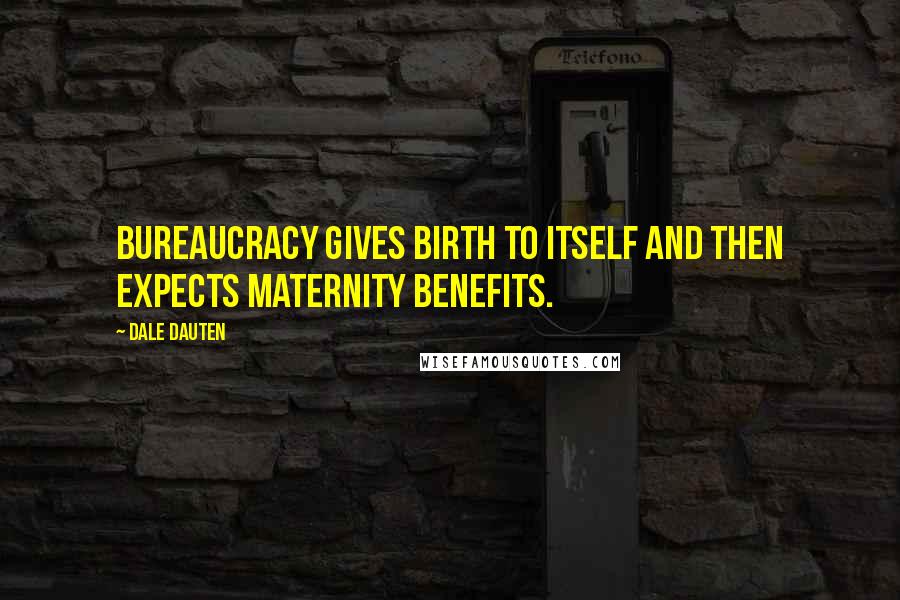 Dale Dauten Quotes: Bureaucracy gives birth to itself and then expects maternity benefits.