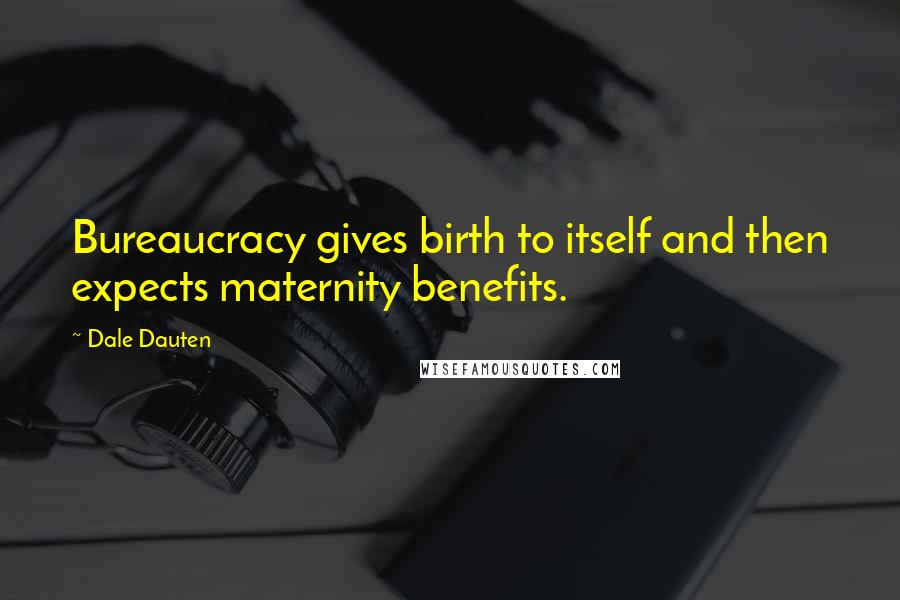 Dale Dauten Quotes: Bureaucracy gives birth to itself and then expects maternity benefits.