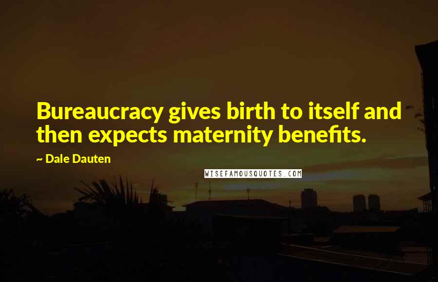 Dale Dauten Quotes: Bureaucracy gives birth to itself and then expects maternity benefits.