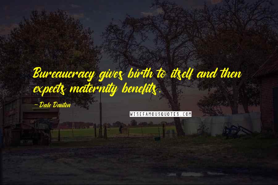 Dale Dauten Quotes: Bureaucracy gives birth to itself and then expects maternity benefits.