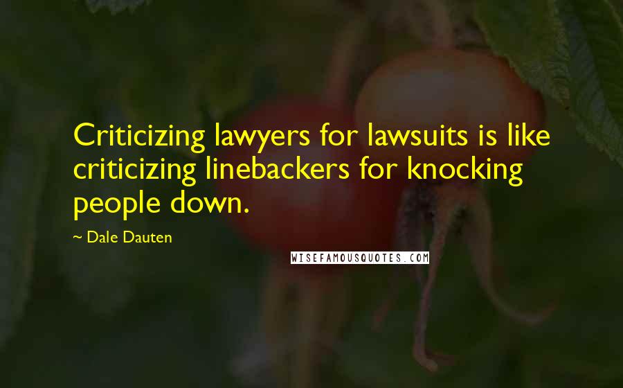 Dale Dauten Quotes: Criticizing lawyers for lawsuits is like criticizing linebackers for knocking people down.