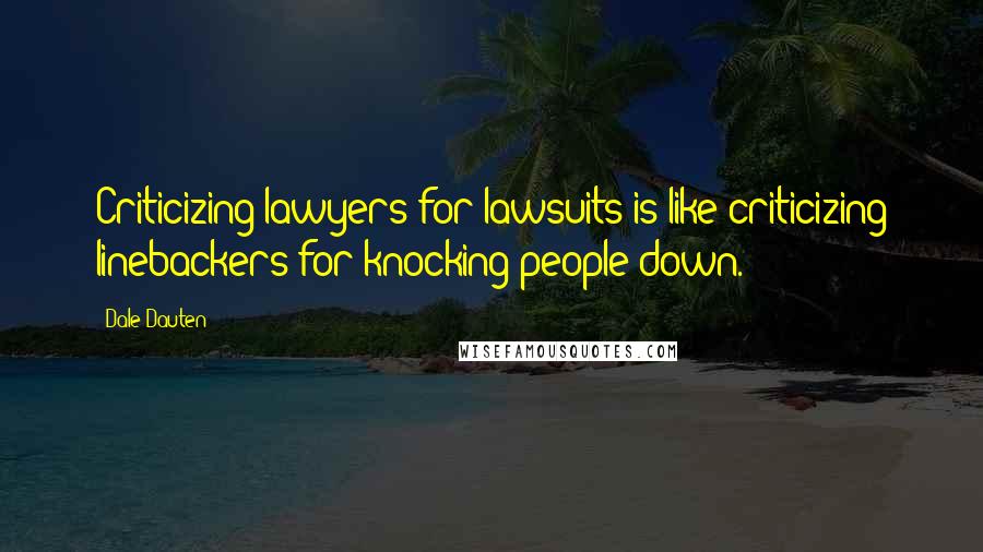 Dale Dauten Quotes: Criticizing lawyers for lawsuits is like criticizing linebackers for knocking people down.