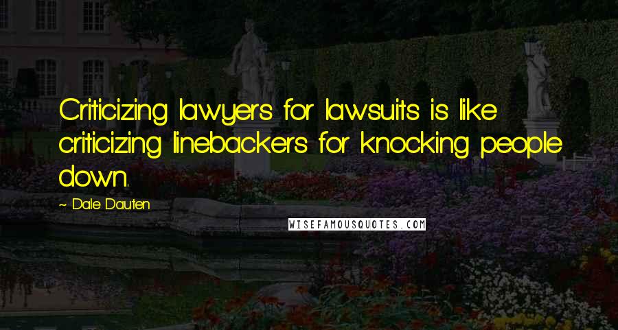 Dale Dauten Quotes: Criticizing lawyers for lawsuits is like criticizing linebackers for knocking people down.