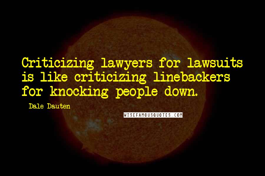 Dale Dauten Quotes: Criticizing lawyers for lawsuits is like criticizing linebackers for knocking people down.