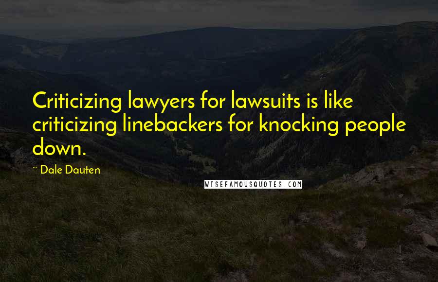 Dale Dauten Quotes: Criticizing lawyers for lawsuits is like criticizing linebackers for knocking people down.
