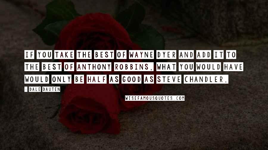 Dale Dauten Quotes: If you take the best of Wayne Dyer and add it to the best of Anthony Robbins, what you would have would only be half as good as Steve Chandler.