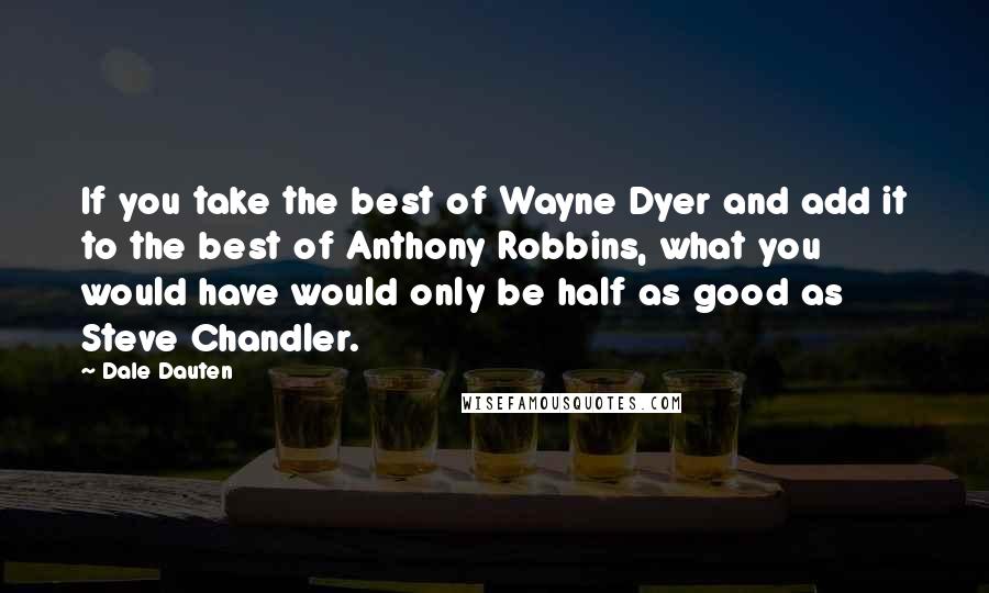 Dale Dauten Quotes: If you take the best of Wayne Dyer and add it to the best of Anthony Robbins, what you would have would only be half as good as Steve Chandler.