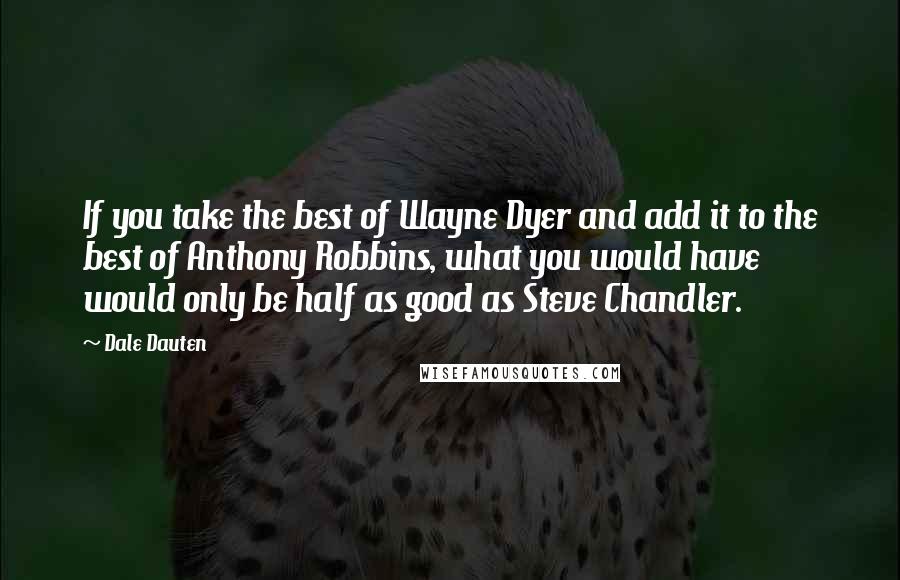 Dale Dauten Quotes: If you take the best of Wayne Dyer and add it to the best of Anthony Robbins, what you would have would only be half as good as Steve Chandler.