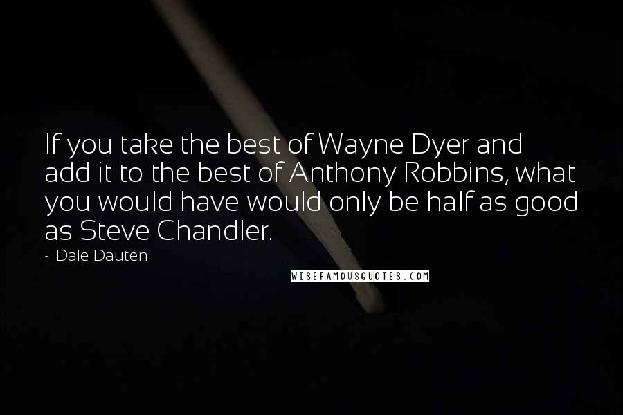 Dale Dauten Quotes: If you take the best of Wayne Dyer and add it to the best of Anthony Robbins, what you would have would only be half as good as Steve Chandler.