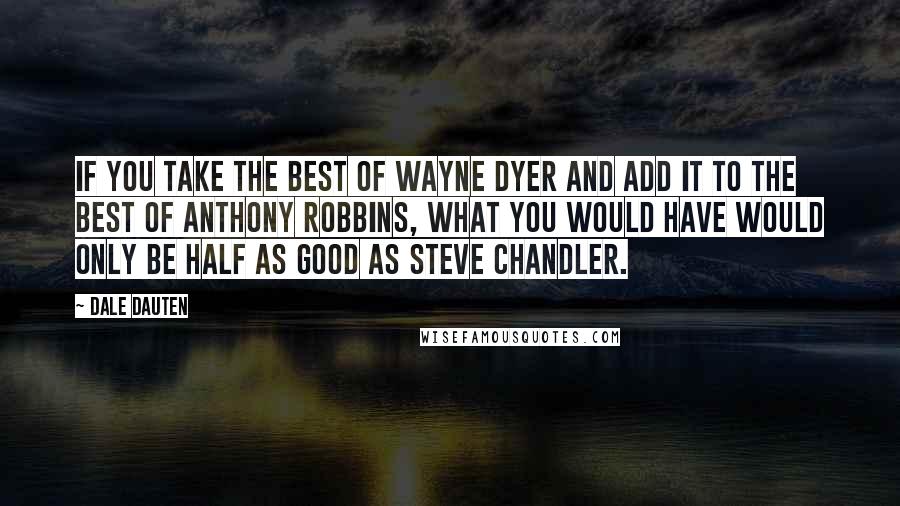Dale Dauten Quotes: If you take the best of Wayne Dyer and add it to the best of Anthony Robbins, what you would have would only be half as good as Steve Chandler.