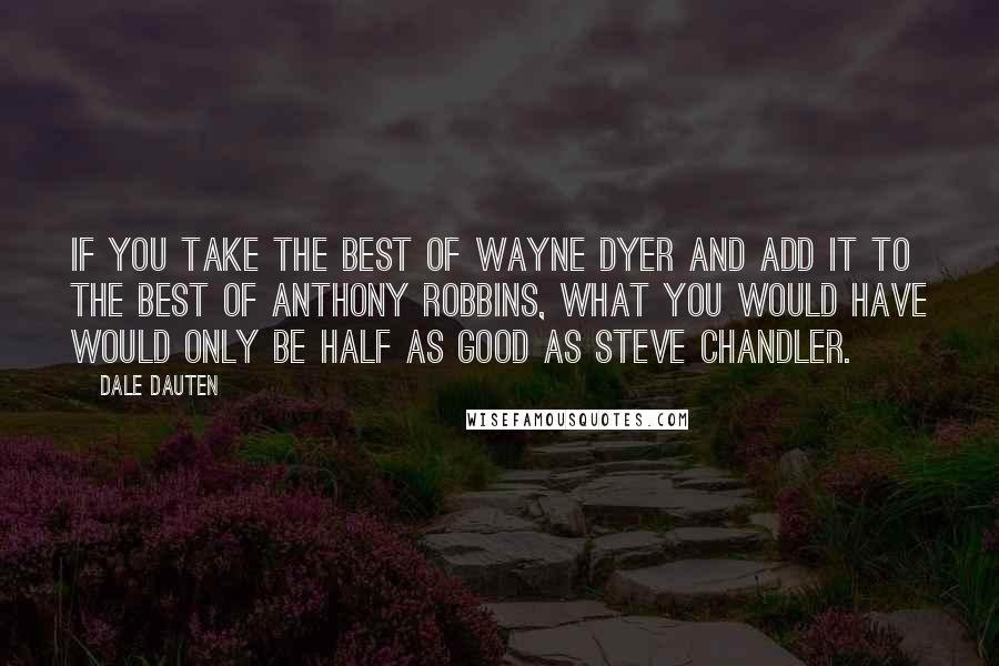Dale Dauten Quotes: If you take the best of Wayne Dyer and add it to the best of Anthony Robbins, what you would have would only be half as good as Steve Chandler.