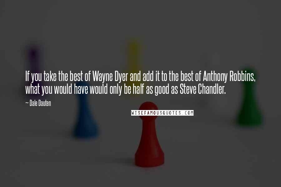 Dale Dauten Quotes: If you take the best of Wayne Dyer and add it to the best of Anthony Robbins, what you would have would only be half as good as Steve Chandler.