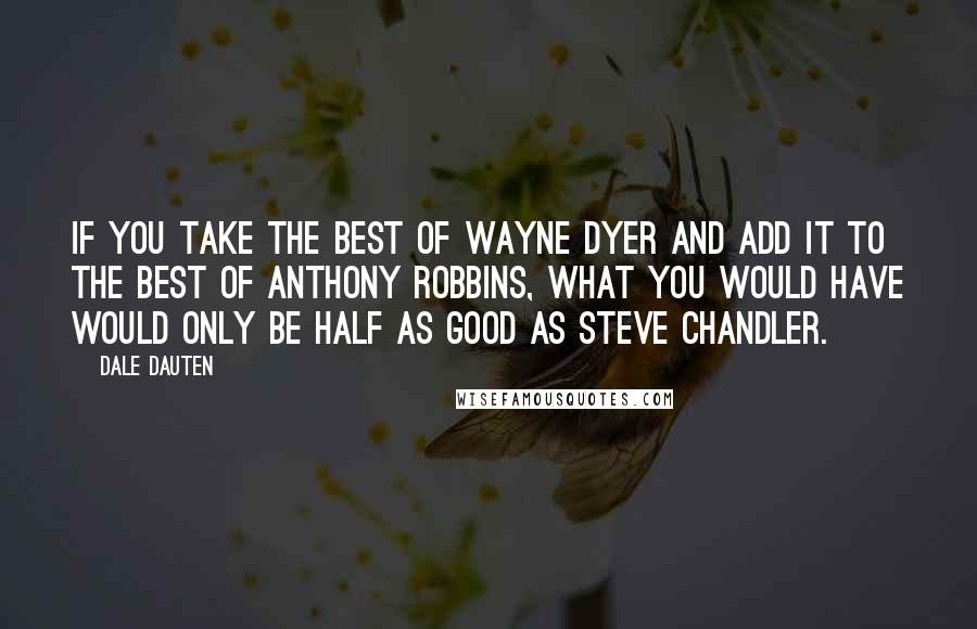 Dale Dauten Quotes: If you take the best of Wayne Dyer and add it to the best of Anthony Robbins, what you would have would only be half as good as Steve Chandler.