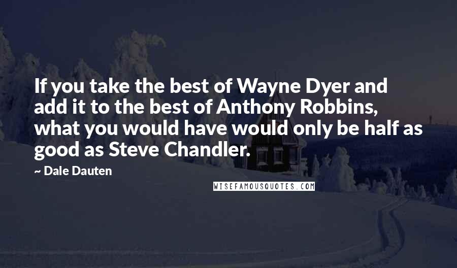 Dale Dauten Quotes: If you take the best of Wayne Dyer and add it to the best of Anthony Robbins, what you would have would only be half as good as Steve Chandler.