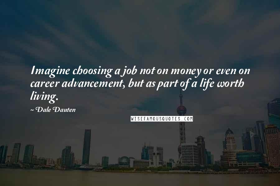 Dale Dauten Quotes: Imagine choosing a job not on money or even on career advancement, but as part of a life worth living.