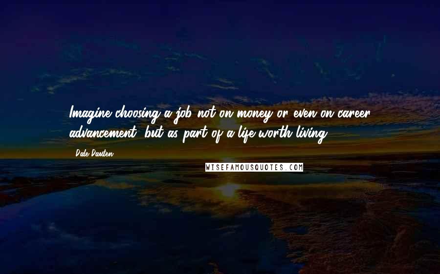 Dale Dauten Quotes: Imagine choosing a job not on money or even on career advancement, but as part of a life worth living.