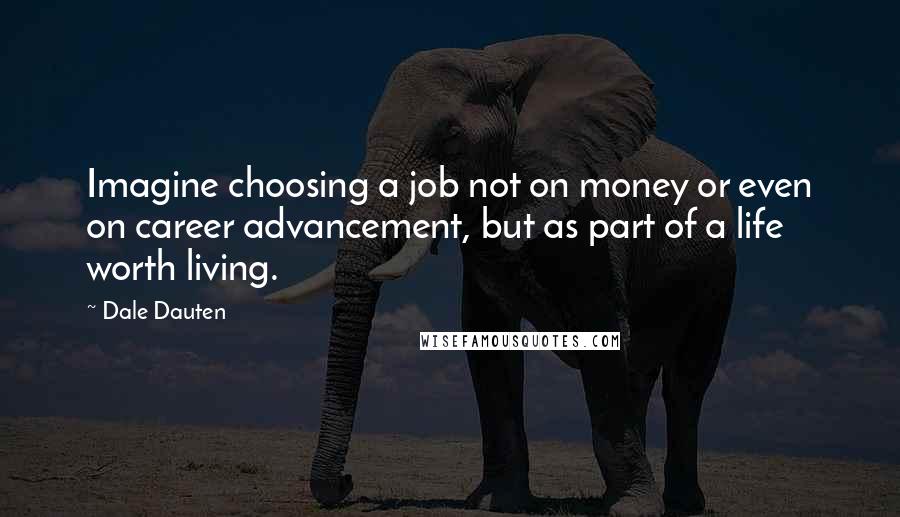 Dale Dauten Quotes: Imagine choosing a job not on money or even on career advancement, but as part of a life worth living.