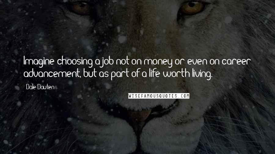 Dale Dauten Quotes: Imagine choosing a job not on money or even on career advancement, but as part of a life worth living.