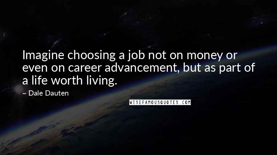 Dale Dauten Quotes: Imagine choosing a job not on money or even on career advancement, but as part of a life worth living.