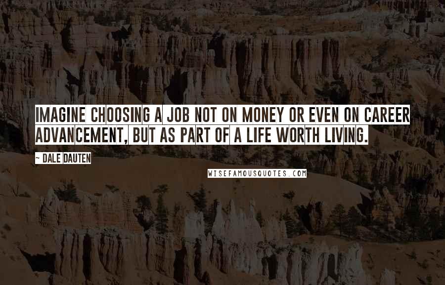 Dale Dauten Quotes: Imagine choosing a job not on money or even on career advancement, but as part of a life worth living.