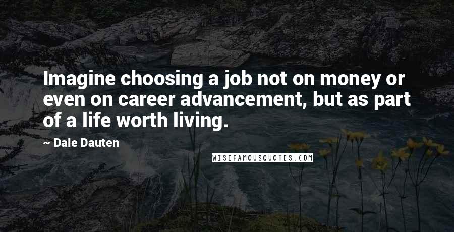 Dale Dauten Quotes: Imagine choosing a job not on money or even on career advancement, but as part of a life worth living.