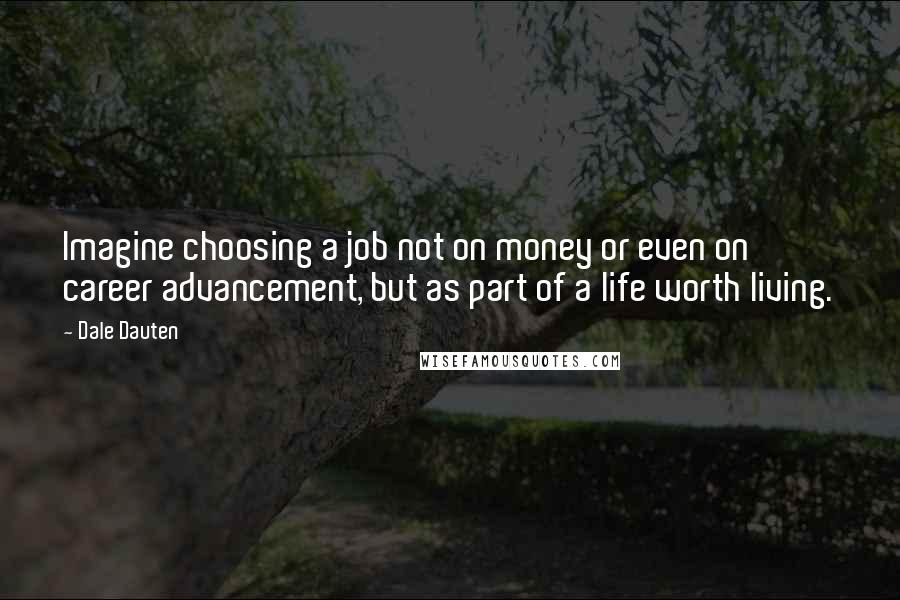 Dale Dauten Quotes: Imagine choosing a job not on money or even on career advancement, but as part of a life worth living.