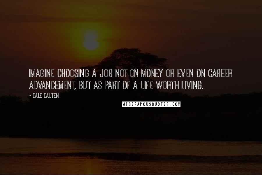 Dale Dauten Quotes: Imagine choosing a job not on money or even on career advancement, but as part of a life worth living.