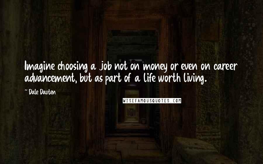 Dale Dauten Quotes: Imagine choosing a job not on money or even on career advancement, but as part of a life worth living.