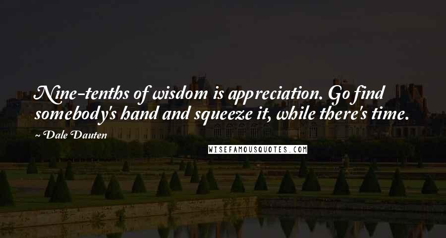 Dale Dauten Quotes: Nine-tenths of wisdom is appreciation. Go find somebody's hand and squeeze it, while there's time.