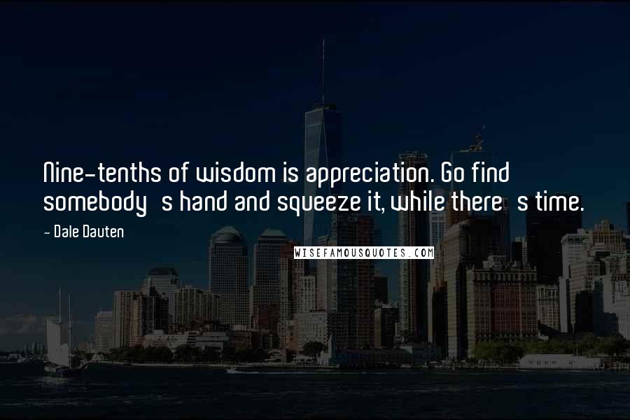 Dale Dauten Quotes: Nine-tenths of wisdom is appreciation. Go find somebody's hand and squeeze it, while there's time.