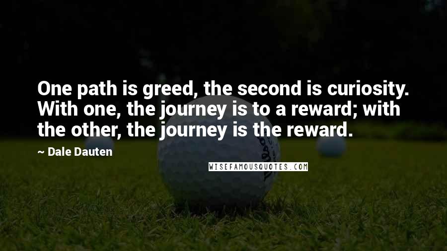 Dale Dauten Quotes: One path is greed, the second is curiosity. With one, the journey is to a reward; with the other, the journey is the reward.