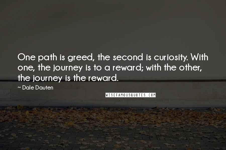 Dale Dauten Quotes: One path is greed, the second is curiosity. With one, the journey is to a reward; with the other, the journey is the reward.