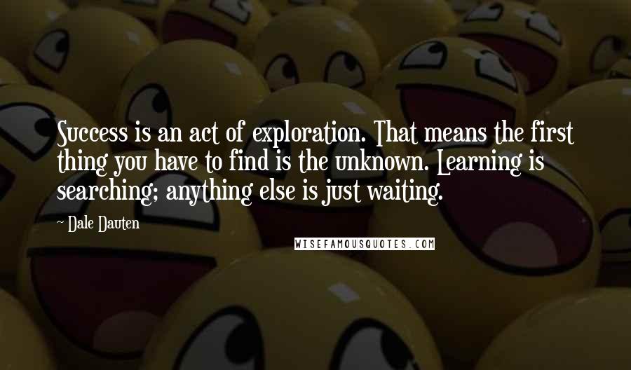 Dale Dauten Quotes: Success is an act of exploration. That means the first thing you have to find is the unknown. Learning is searching; anything else is just waiting.