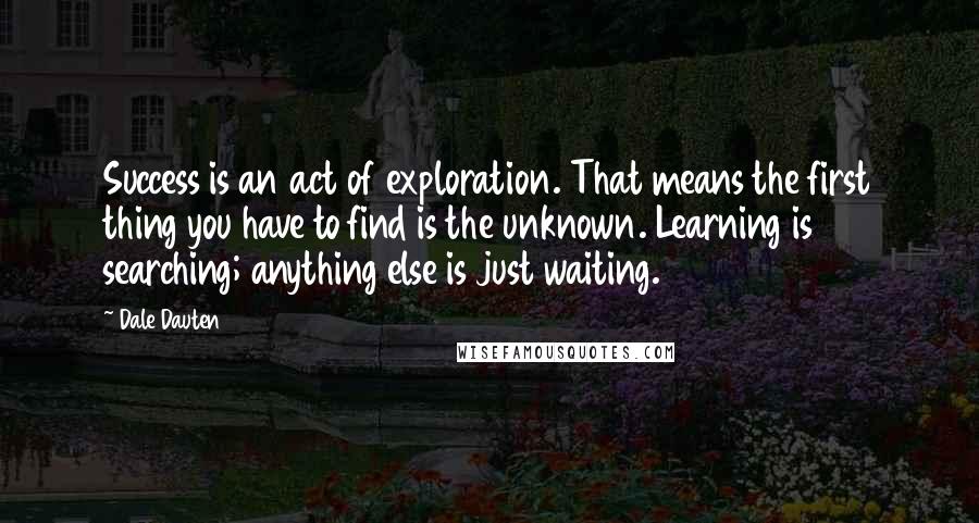 Dale Dauten Quotes: Success is an act of exploration. That means the first thing you have to find is the unknown. Learning is searching; anything else is just waiting.