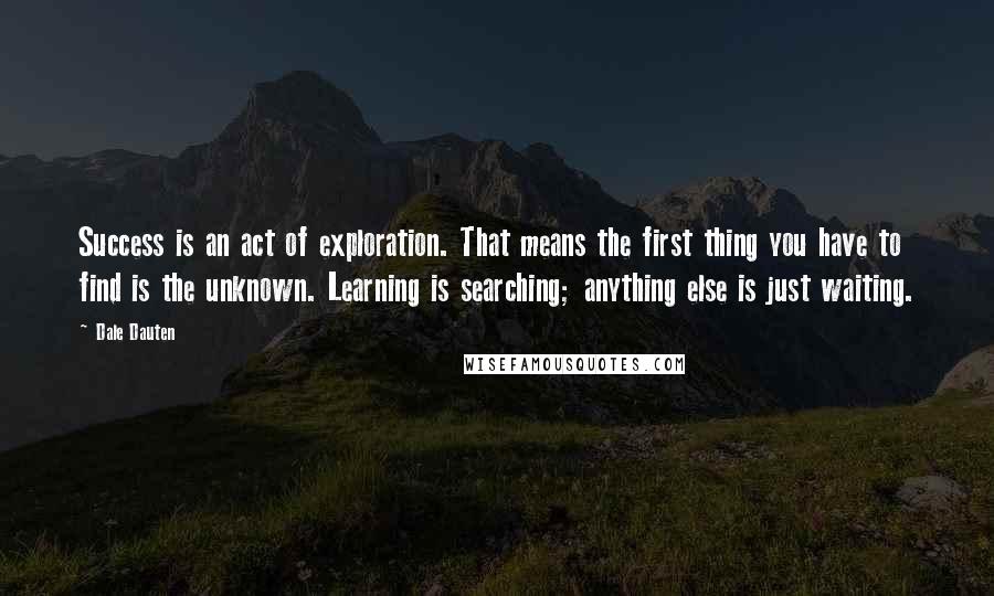 Dale Dauten Quotes: Success is an act of exploration. That means the first thing you have to find is the unknown. Learning is searching; anything else is just waiting.