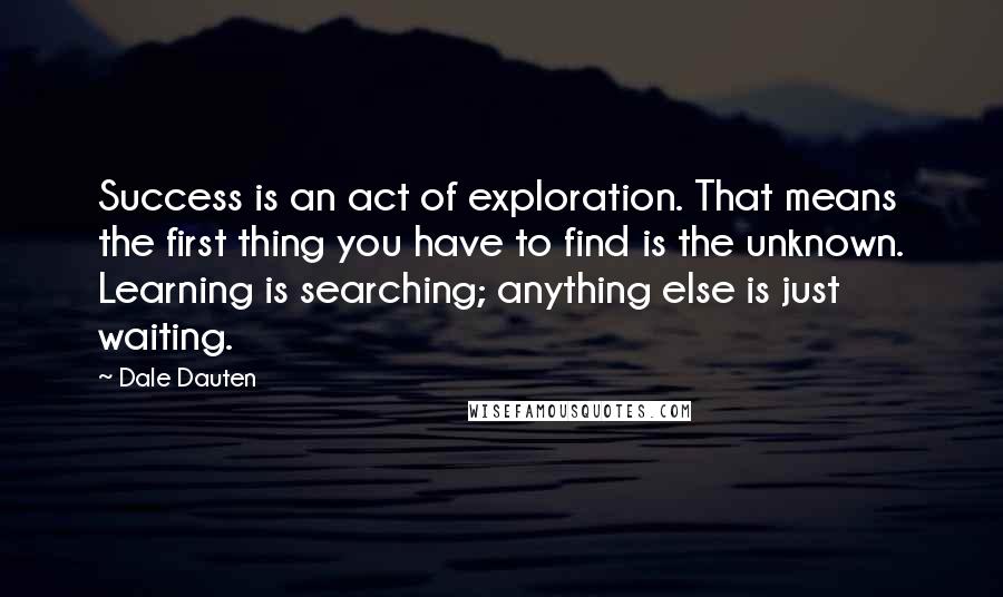 Dale Dauten Quotes: Success is an act of exploration. That means the first thing you have to find is the unknown. Learning is searching; anything else is just waiting.