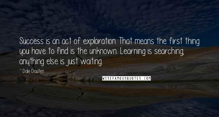 Dale Dauten Quotes: Success is an act of exploration. That means the first thing you have to find is the unknown. Learning is searching; anything else is just waiting.