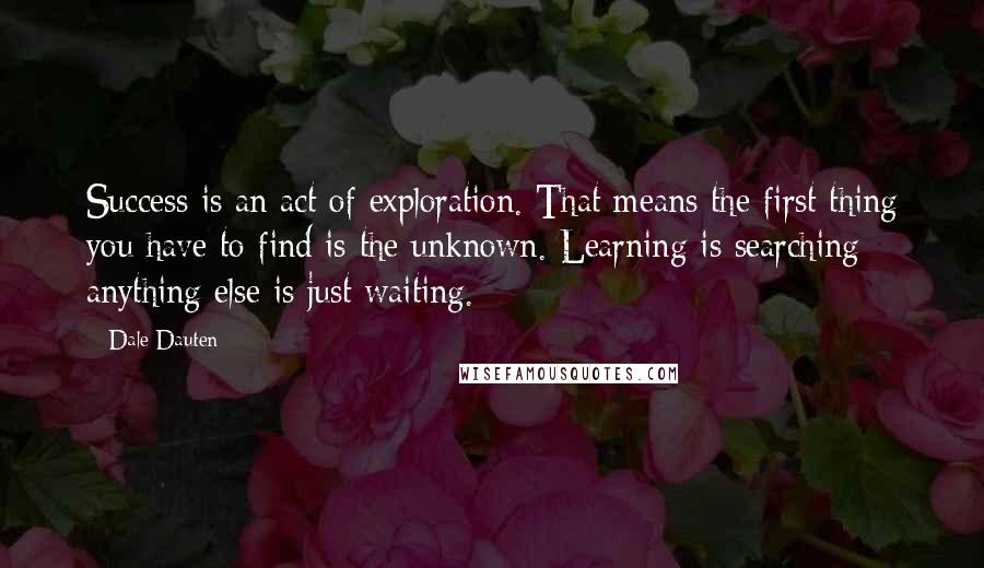 Dale Dauten Quotes: Success is an act of exploration. That means the first thing you have to find is the unknown. Learning is searching; anything else is just waiting.