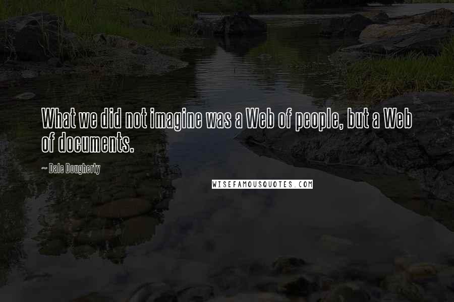 Dale Dougherty Quotes: What we did not imagine was a Web of people, but a Web of documents.