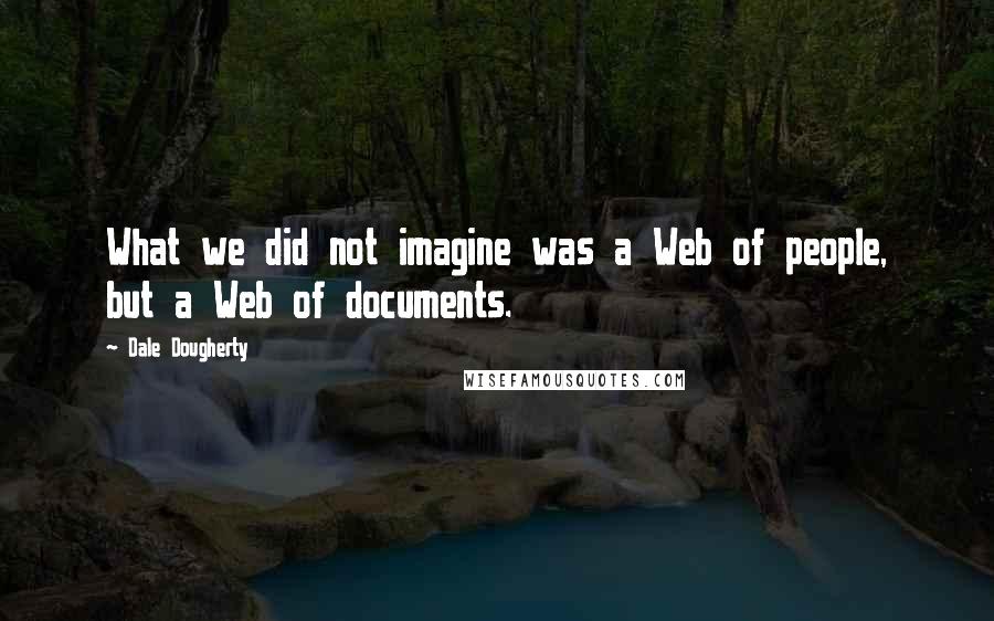 Dale Dougherty Quotes: What we did not imagine was a Web of people, but a Web of documents.