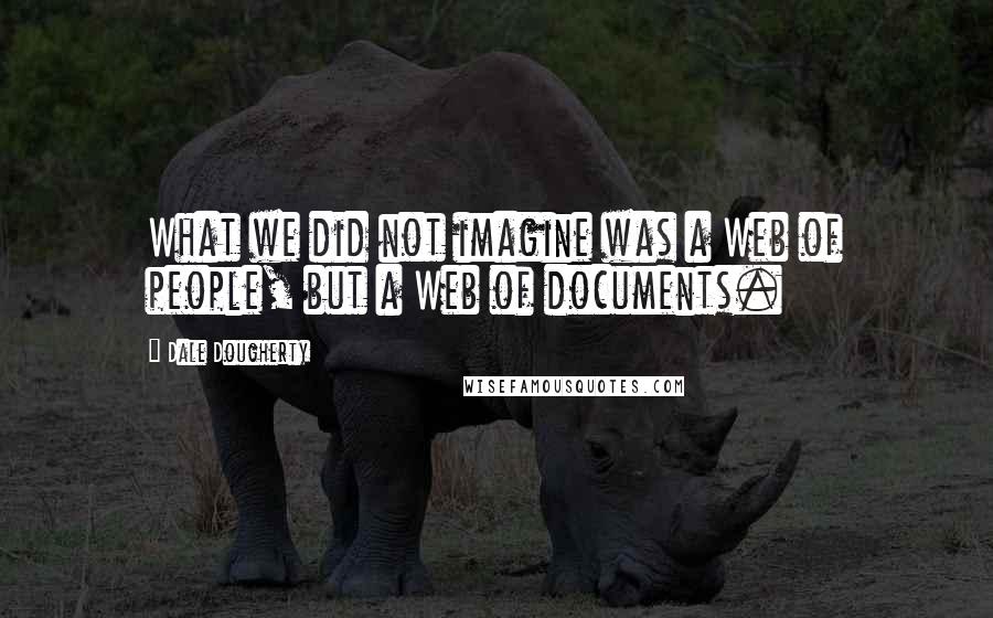 Dale Dougherty Quotes: What we did not imagine was a Web of people, but a Web of documents.