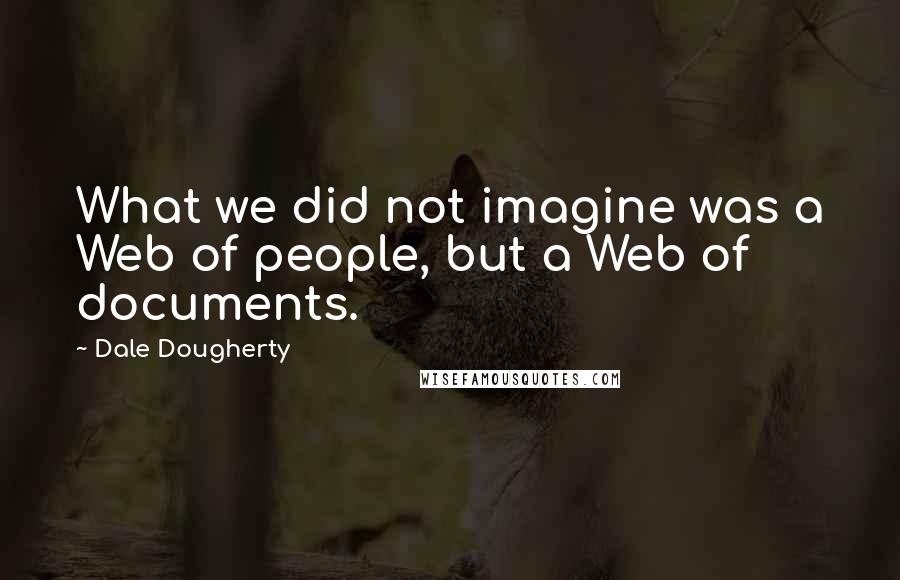 Dale Dougherty Quotes: What we did not imagine was a Web of people, but a Web of documents.