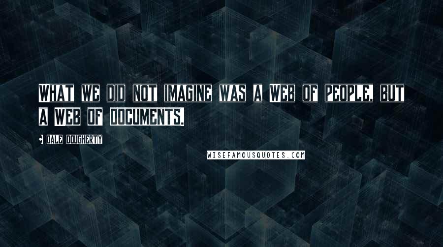 Dale Dougherty Quotes: What we did not imagine was a Web of people, but a Web of documents.