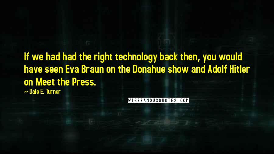 Dale E. Turner Quotes: If we had had the right technology back then, you would have seen Eva Braun on the Donahue show and Adolf Hitler on Meet the Press.