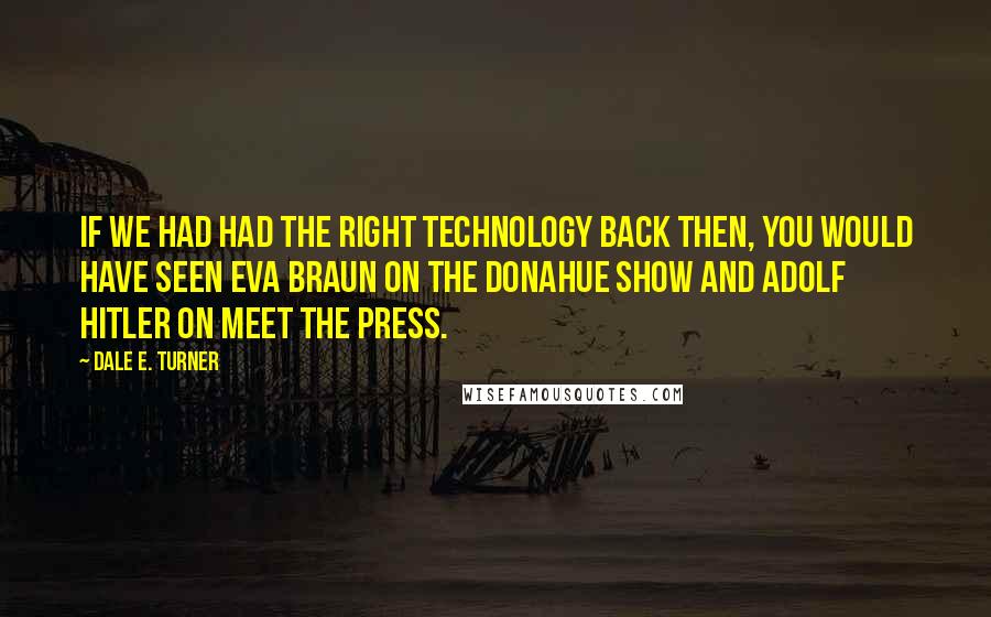 Dale E. Turner Quotes: If we had had the right technology back then, you would have seen Eva Braun on the Donahue show and Adolf Hitler on Meet the Press.