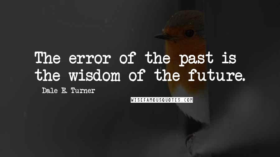 Dale E. Turner Quotes: The error of the past is the wisdom of the future.