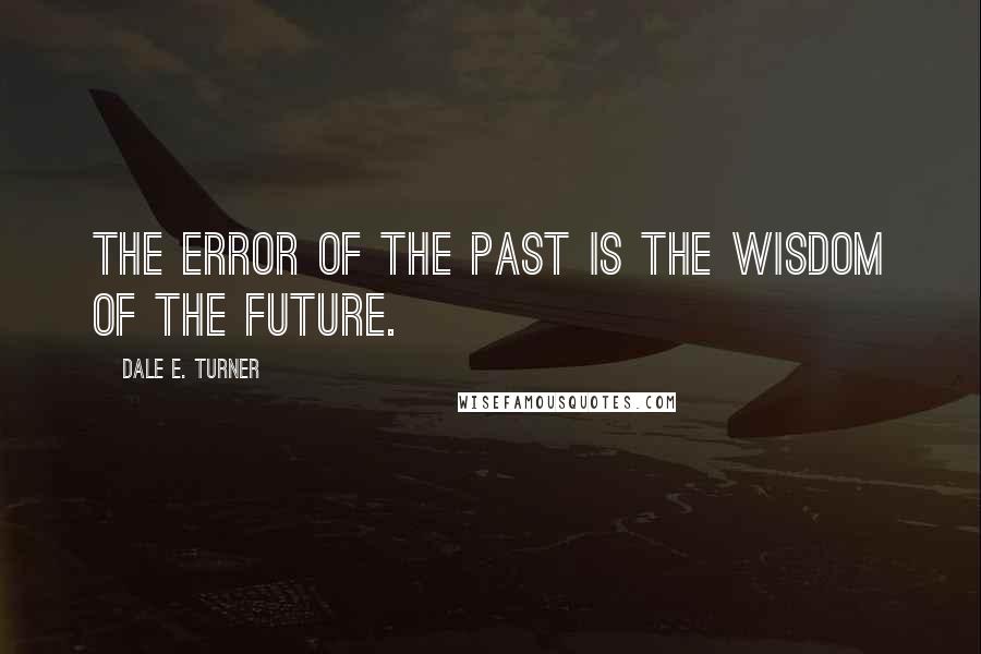 Dale E. Turner Quotes: The error of the past is the wisdom of the future.