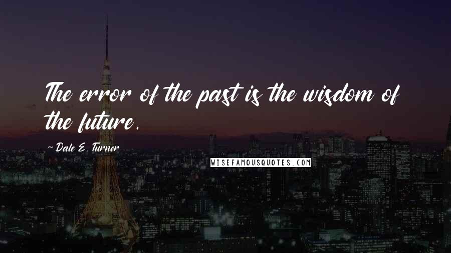 Dale E. Turner Quotes: The error of the past is the wisdom of the future.