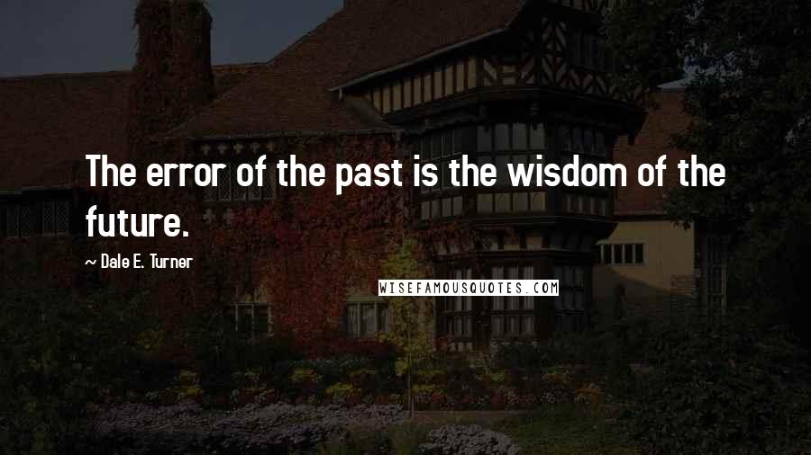 Dale E. Turner Quotes: The error of the past is the wisdom of the future.