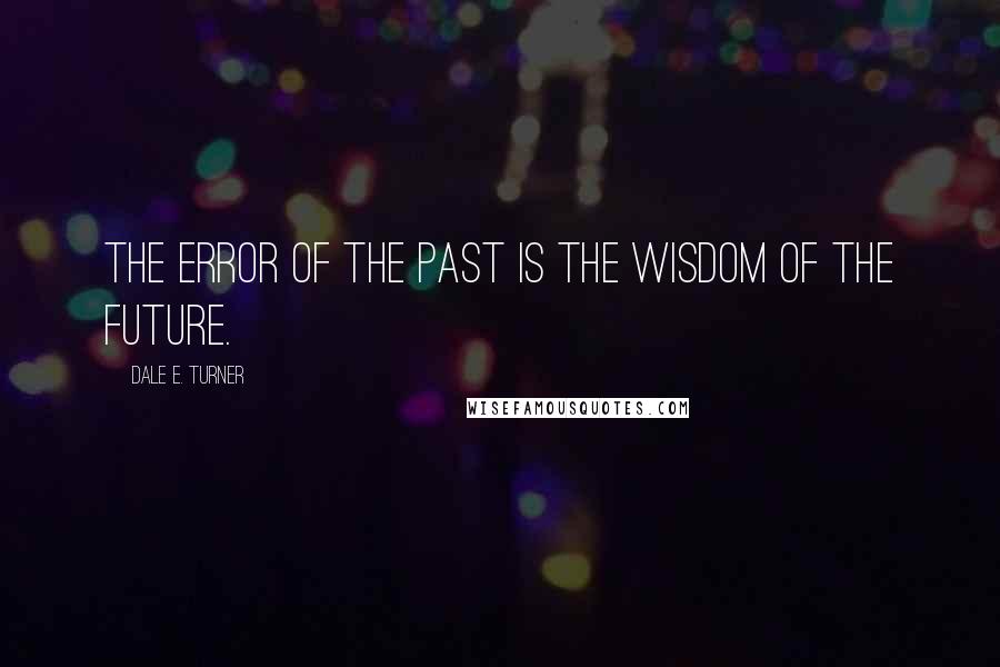 Dale E. Turner Quotes: The error of the past is the wisdom of the future.